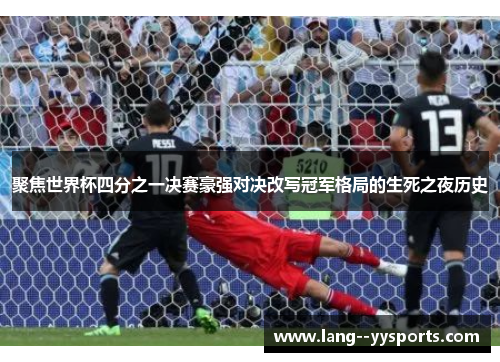聚焦世界杯四分之一决赛豪强对决改写冠军格局的生死之夜历史 聚焦世界杯四分之一决赛豪强对决改写冠军格局的生死之夜历史