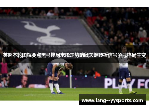 英超本轮图解要点黑马搅局末段走势暗藏关键转折信号争冠格局生变
