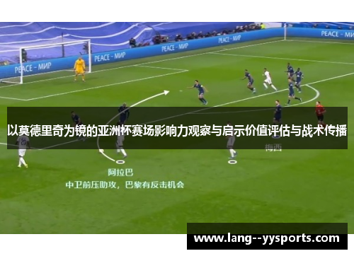 以莫德里奇为镜的亚洲杯赛场影响力观察与启示价值评估与战术传播 以莫德里奇为镜的亚洲杯赛场影响力观察与启示价值评估与战术传播