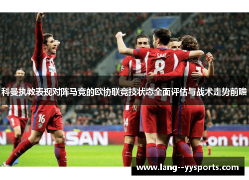 科曼执教表现对阵马竞的欧协联竞技状态全面评估与战术走势前瞻