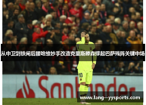 从中卫到铁闸后腰哈维妙手改造克里斯滕森撑起巴萨残阵关键中场