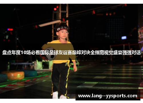 盘点年度10场必看国际足球友谊赛巅峰对决全指南视觉盛宴强强对话 盘点年度10场必看国际足球友谊赛巅峰对决全指南视觉盛宴强强对话