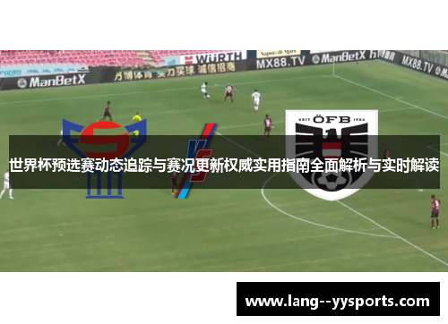 世界杯预选赛动态追踪与赛况更新权威实用指南全面解析与实时解读 世界杯预选赛动态追踪与赛况更新权威实用指南全面解析与实时解读