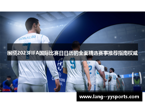 围绕2023FIFA国际比赛日日历的全面精选赛事推荐指南权威 围绕2023FIFA国际比赛日日历的全面精选赛事推荐指南权威