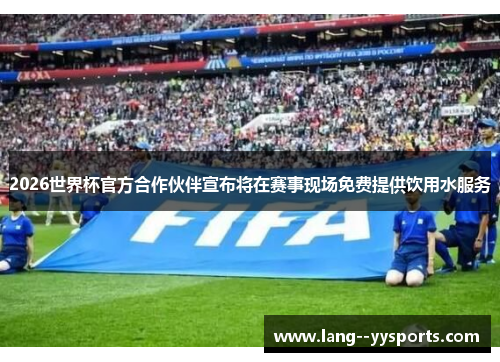 2026世界杯官方合作伙伴宣布将在赛事现场免费提供饮用水服务