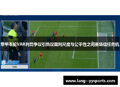 意甲本轮VAR判罚争议引热议裁判尺度与公平性之问赛场信任危机 意甲本轮VAR判罚争议引热议裁判尺度与公平性之问赛场信任危机