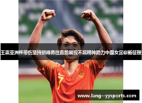 王霜亚洲杯带伤坚持拼搏勇往直前展现不屈精神助力中国女足崭新征程