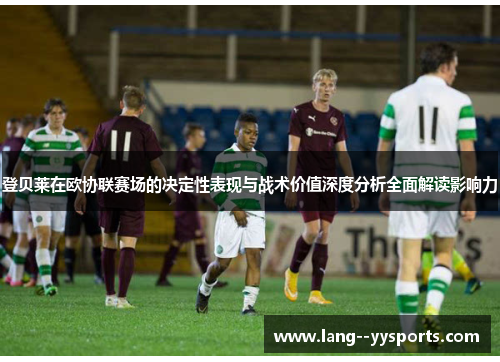 登贝莱在欧协联赛场的决定性表现与战术价值深度分析全面解读影响力 登贝莱在欧协联赛场的决定性表现与战术价值深度分析全面解读影响力