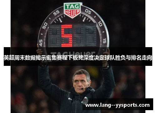 英超周末数据揭示密集赛程下板凳深度决定球队胜负与排名走向 英超周末数据揭示密集赛程下板凳深度决定球队胜负与排名走向